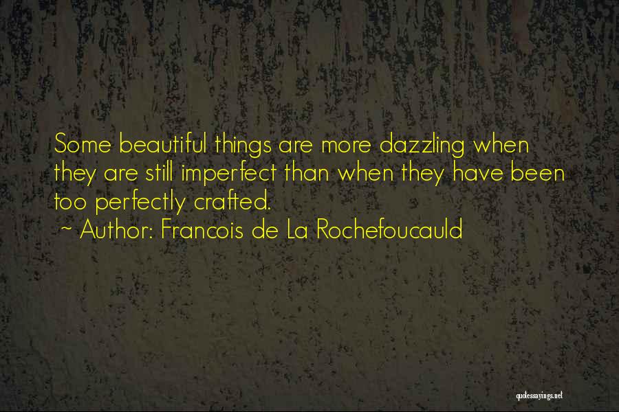 Francois De La Rochefoucauld Quotes: Some Beautiful Things Are More Dazzling When They Are Still Imperfect Than When They Have Been Too Perfectly Crafted.