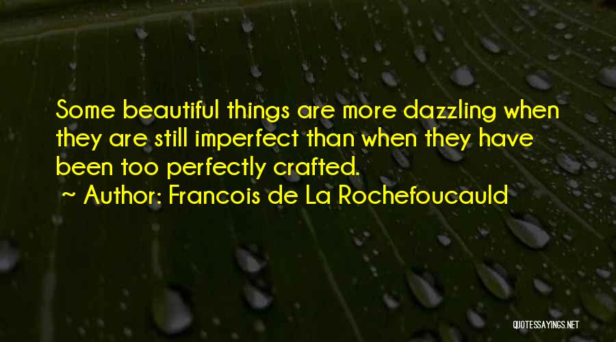 Francois De La Rochefoucauld Quotes: Some Beautiful Things Are More Dazzling When They Are Still Imperfect Than When They Have Been Too Perfectly Crafted.