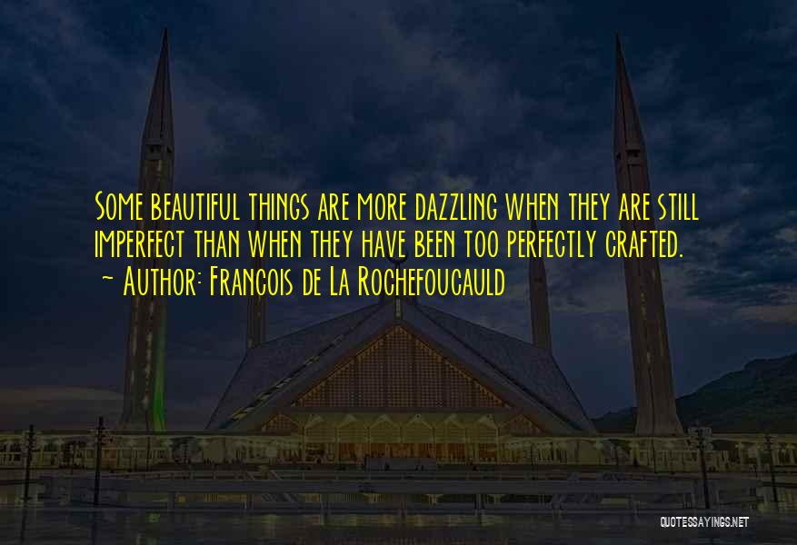 Francois De La Rochefoucauld Quotes: Some Beautiful Things Are More Dazzling When They Are Still Imperfect Than When They Have Been Too Perfectly Crafted.