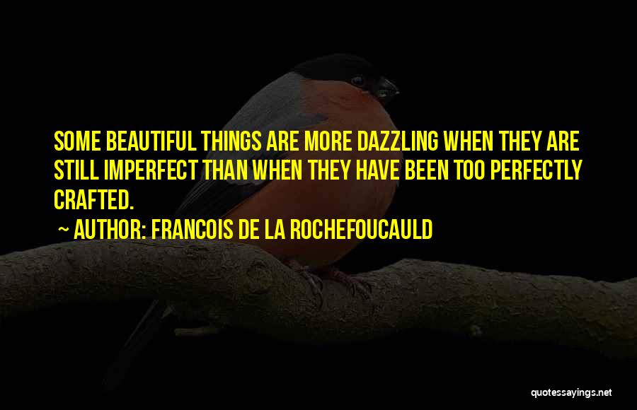 Francois De La Rochefoucauld Quotes: Some Beautiful Things Are More Dazzling When They Are Still Imperfect Than When They Have Been Too Perfectly Crafted.