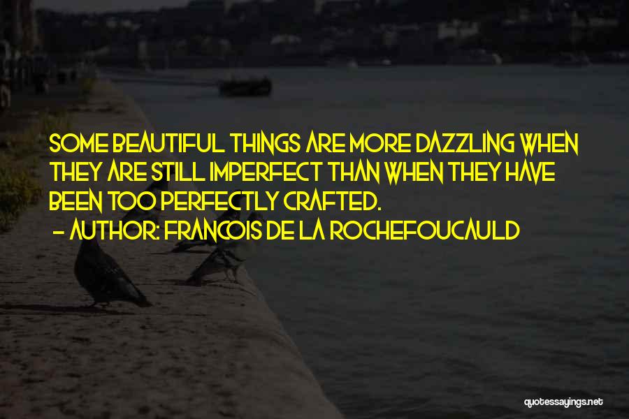 Francois De La Rochefoucauld Quotes: Some Beautiful Things Are More Dazzling When They Are Still Imperfect Than When They Have Been Too Perfectly Crafted.