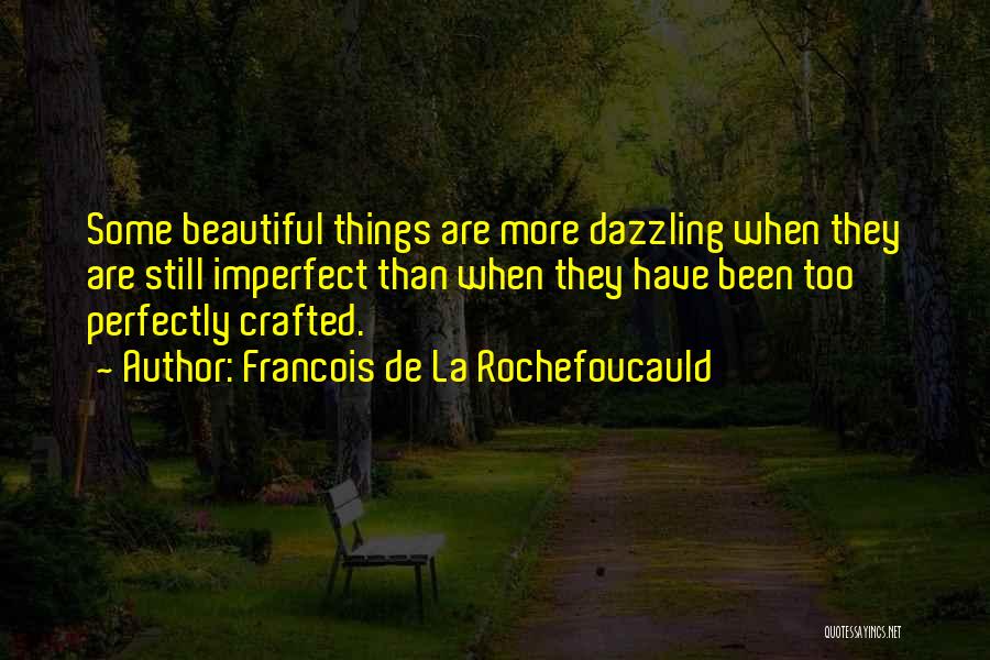 Francois De La Rochefoucauld Quotes: Some Beautiful Things Are More Dazzling When They Are Still Imperfect Than When They Have Been Too Perfectly Crafted.