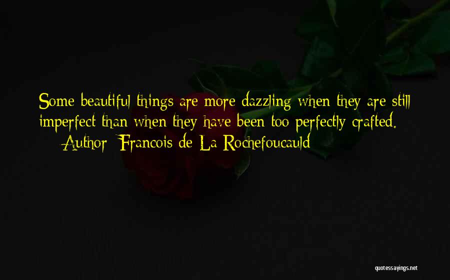 Francois De La Rochefoucauld Quotes: Some Beautiful Things Are More Dazzling When They Are Still Imperfect Than When They Have Been Too Perfectly Crafted.