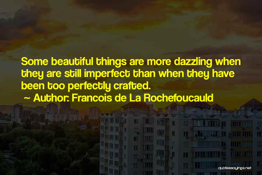 Francois De La Rochefoucauld Quotes: Some Beautiful Things Are More Dazzling When They Are Still Imperfect Than When They Have Been Too Perfectly Crafted.
