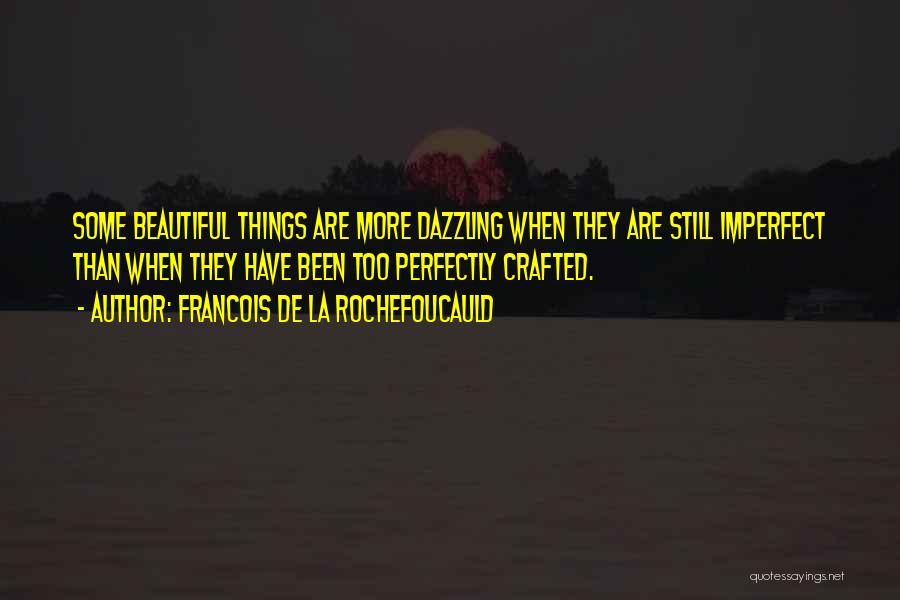 Francois De La Rochefoucauld Quotes: Some Beautiful Things Are More Dazzling When They Are Still Imperfect Than When They Have Been Too Perfectly Crafted.