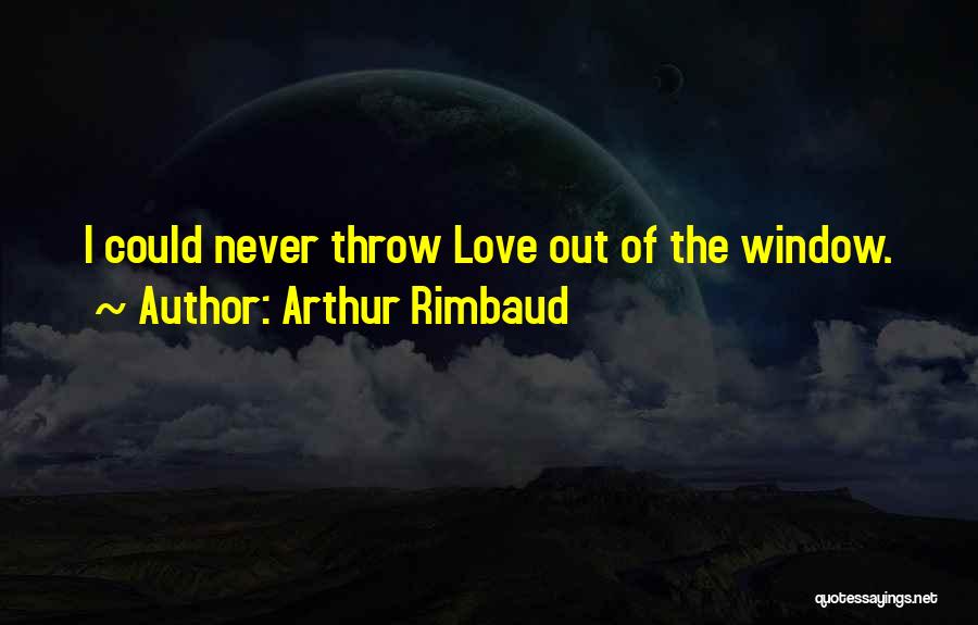 Arthur Rimbaud Quotes: I Could Never Throw Love Out Of The Window.