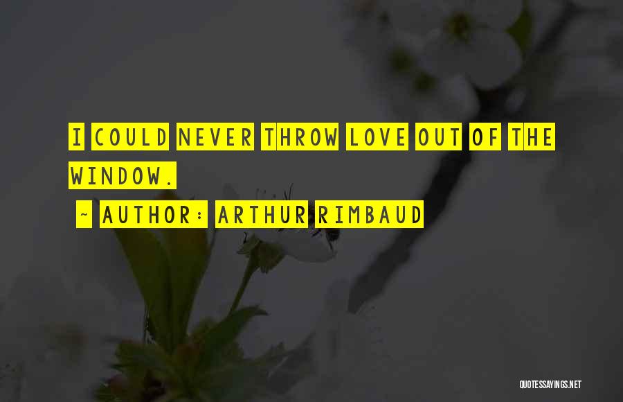 Arthur Rimbaud Quotes: I Could Never Throw Love Out Of The Window.