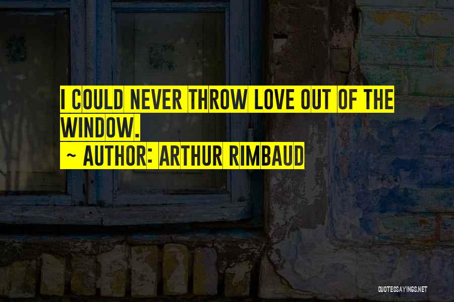 Arthur Rimbaud Quotes: I Could Never Throw Love Out Of The Window.