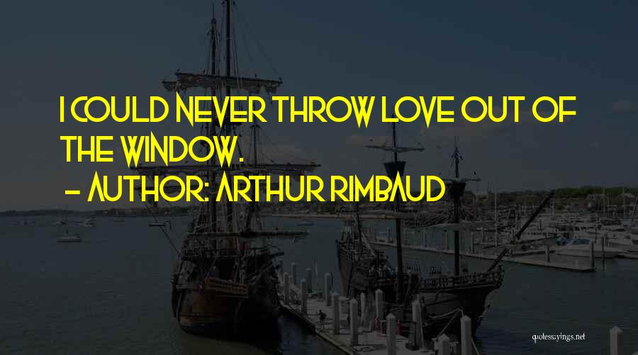 Arthur Rimbaud Quotes: I Could Never Throw Love Out Of The Window.