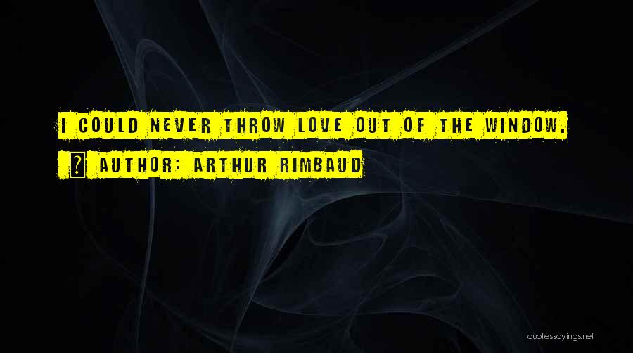 Arthur Rimbaud Quotes: I Could Never Throw Love Out Of The Window.