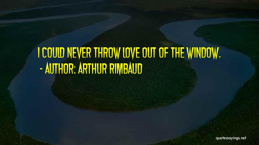 Arthur Rimbaud Quotes: I Could Never Throw Love Out Of The Window.