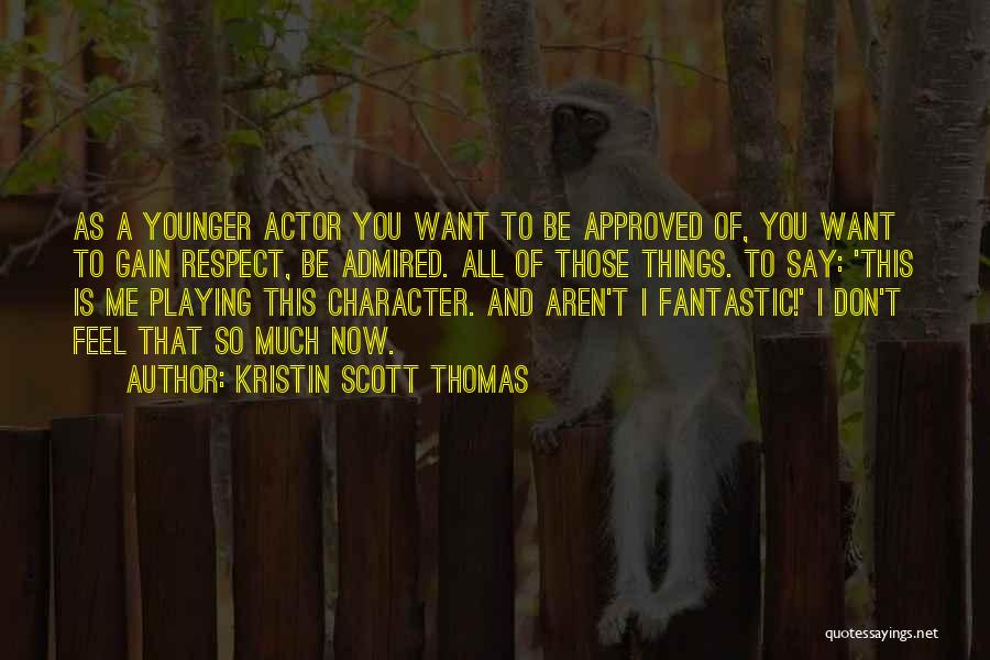 Kristin Scott Thomas Quotes: As A Younger Actor You Want To Be Approved Of, You Want To Gain Respect, Be Admired. All Of Those