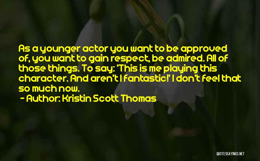 Kristin Scott Thomas Quotes: As A Younger Actor You Want To Be Approved Of, You Want To Gain Respect, Be Admired. All Of Those
