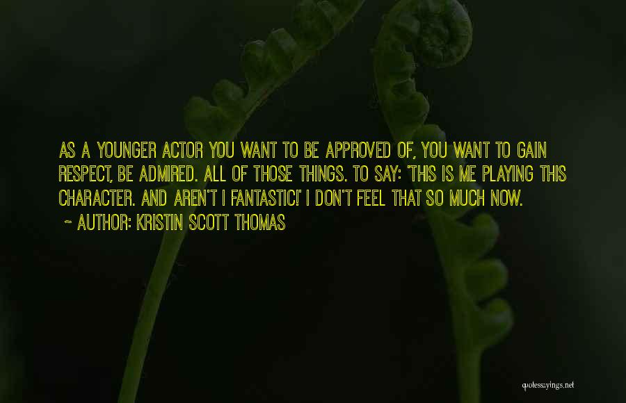 Kristin Scott Thomas Quotes: As A Younger Actor You Want To Be Approved Of, You Want To Gain Respect, Be Admired. All Of Those