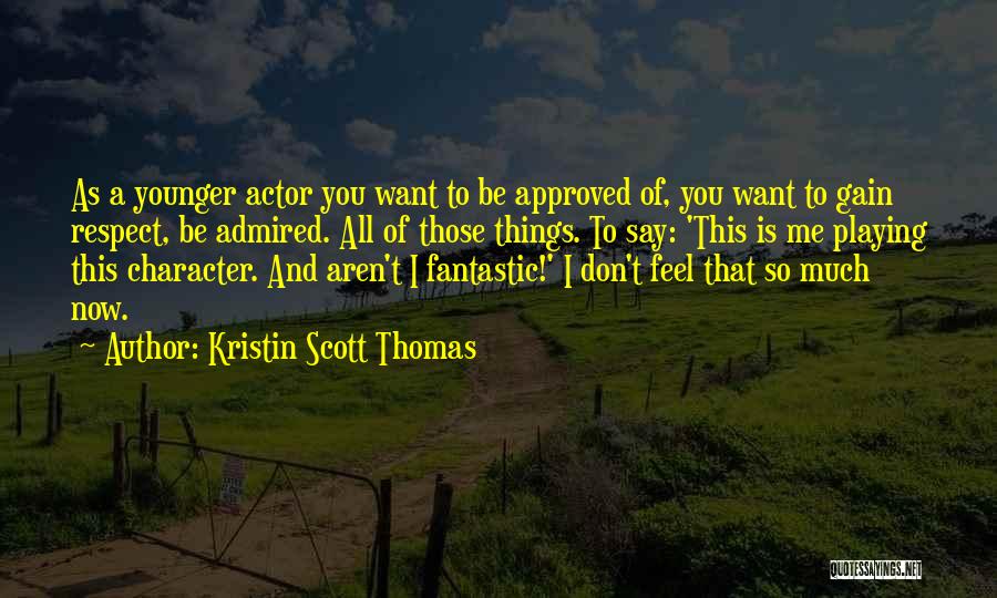 Kristin Scott Thomas Quotes: As A Younger Actor You Want To Be Approved Of, You Want To Gain Respect, Be Admired. All Of Those