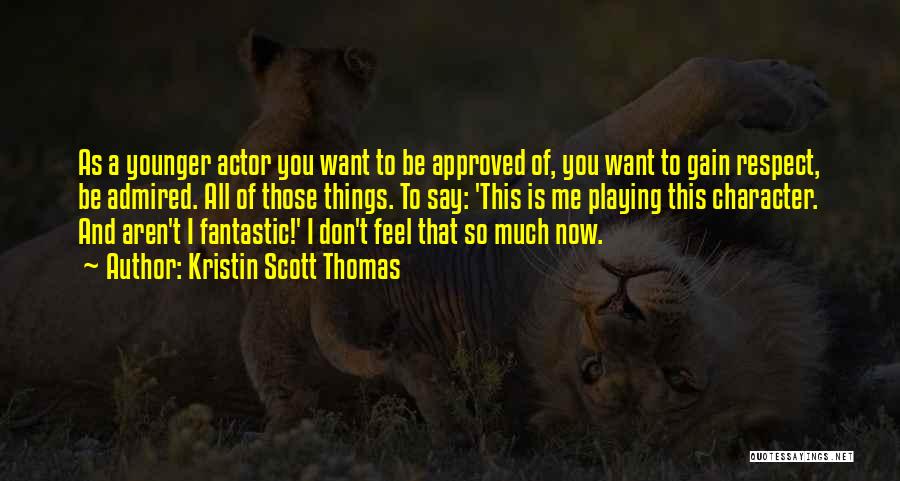 Kristin Scott Thomas Quotes: As A Younger Actor You Want To Be Approved Of, You Want To Gain Respect, Be Admired. All Of Those