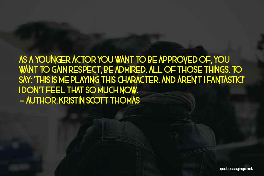 Kristin Scott Thomas Quotes: As A Younger Actor You Want To Be Approved Of, You Want To Gain Respect, Be Admired. All Of Those