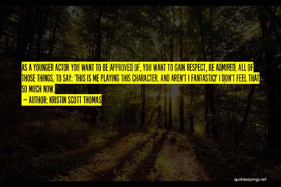 Kristin Scott Thomas Quotes: As A Younger Actor You Want To Be Approved Of, You Want To Gain Respect, Be Admired. All Of Those