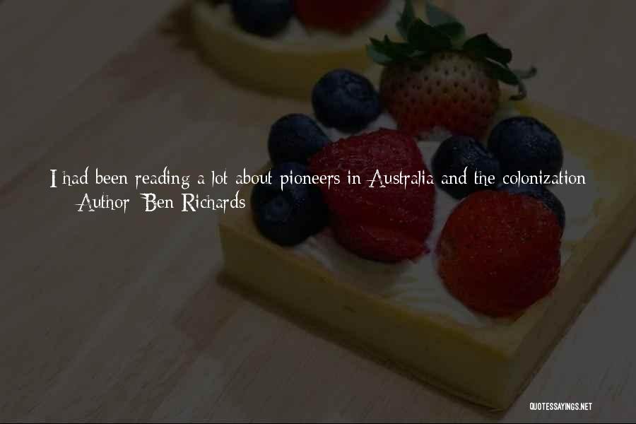 Ben Richards Quotes: I Had Been Reading A Lot About Pioneers In Australia And The Colonization Of Australia, And Pioneers In Virginia And
