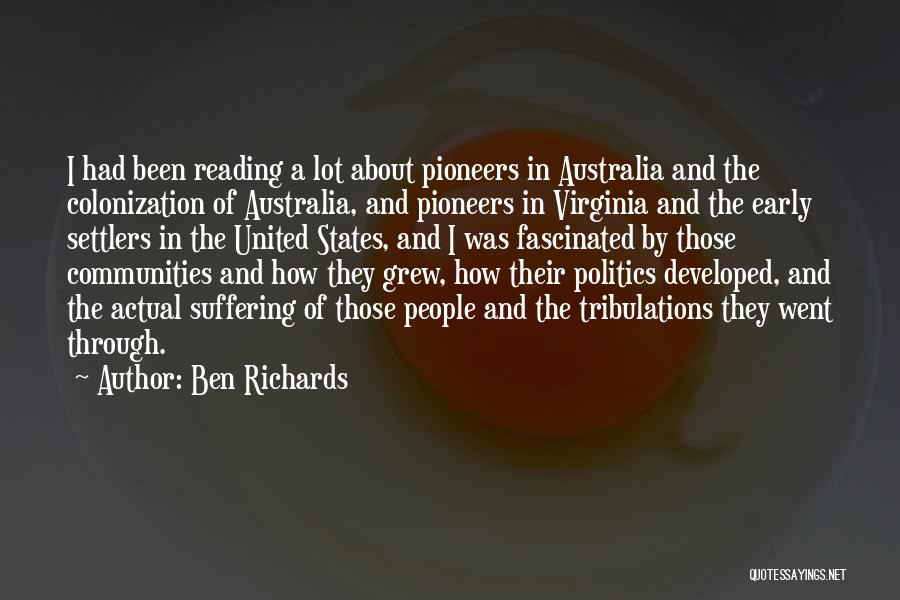 Ben Richards Quotes: I Had Been Reading A Lot About Pioneers In Australia And The Colonization Of Australia, And Pioneers In Virginia And