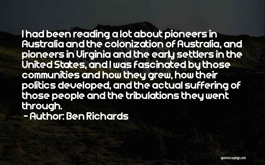 Ben Richards Quotes: I Had Been Reading A Lot About Pioneers In Australia And The Colonization Of Australia, And Pioneers In Virginia And