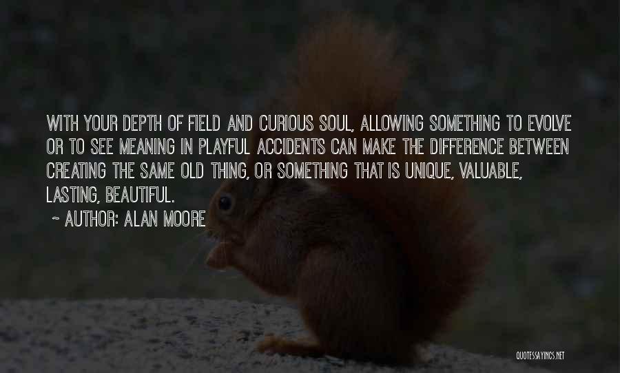 Alan Moore Quotes: With Your Depth Of Field And Curious Soul, Allowing Something To Evolve Or To See Meaning In Playful Accidents Can