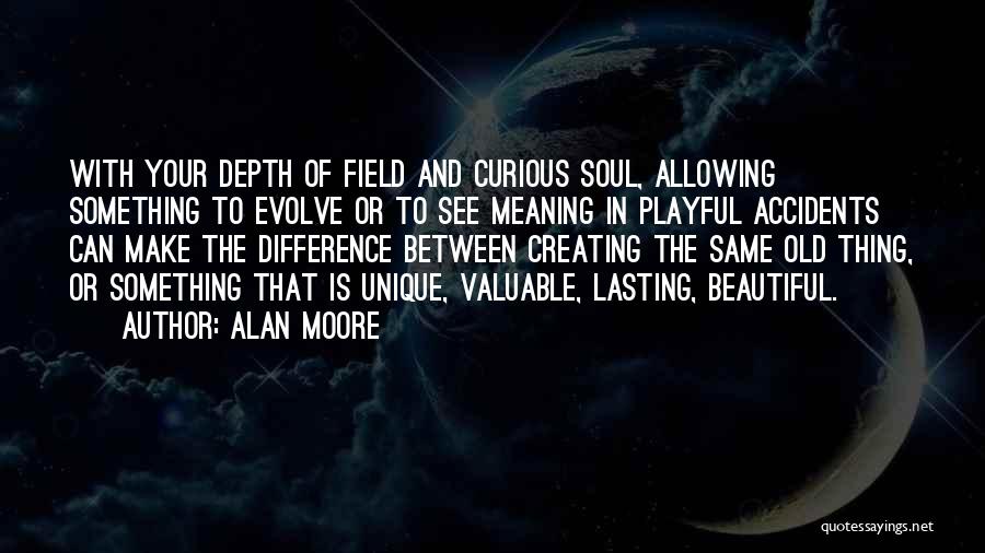 Alan Moore Quotes: With Your Depth Of Field And Curious Soul, Allowing Something To Evolve Or To See Meaning In Playful Accidents Can