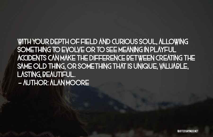 Alan Moore Quotes: With Your Depth Of Field And Curious Soul, Allowing Something To Evolve Or To See Meaning In Playful Accidents Can