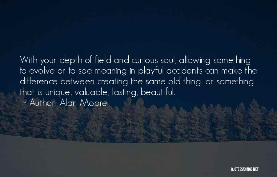 Alan Moore Quotes: With Your Depth Of Field And Curious Soul, Allowing Something To Evolve Or To See Meaning In Playful Accidents Can