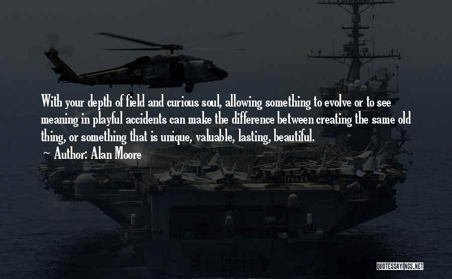 Alan Moore Quotes: With Your Depth Of Field And Curious Soul, Allowing Something To Evolve Or To See Meaning In Playful Accidents Can
