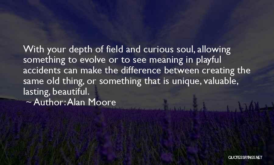Alan Moore Quotes: With Your Depth Of Field And Curious Soul, Allowing Something To Evolve Or To See Meaning In Playful Accidents Can