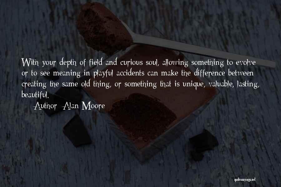 Alan Moore Quotes: With Your Depth Of Field And Curious Soul, Allowing Something To Evolve Or To See Meaning In Playful Accidents Can
