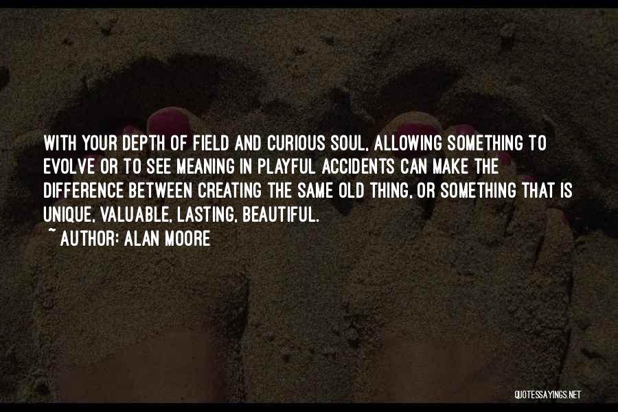 Alan Moore Quotes: With Your Depth Of Field And Curious Soul, Allowing Something To Evolve Or To See Meaning In Playful Accidents Can