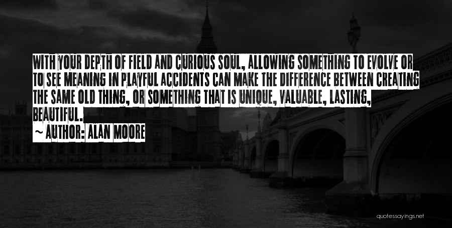 Alan Moore Quotes: With Your Depth Of Field And Curious Soul, Allowing Something To Evolve Or To See Meaning In Playful Accidents Can