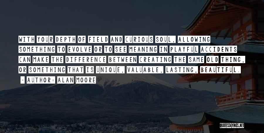 Alan Moore Quotes: With Your Depth Of Field And Curious Soul, Allowing Something To Evolve Or To See Meaning In Playful Accidents Can