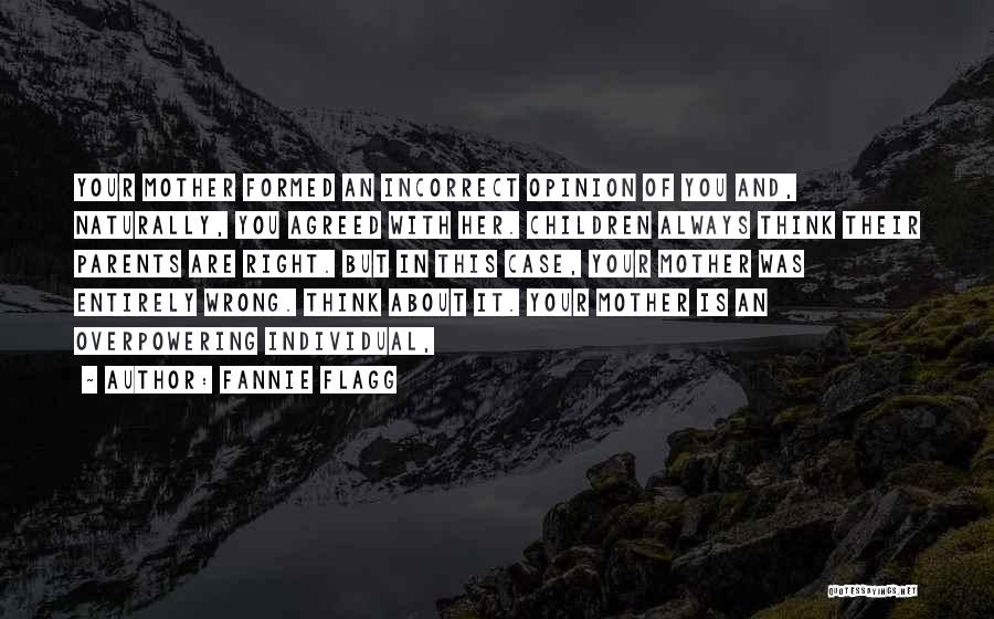 Fannie Flagg Quotes: Your Mother Formed An Incorrect Opinion Of You And, Naturally, You Agreed With Her. Children Always Think Their Parents Are