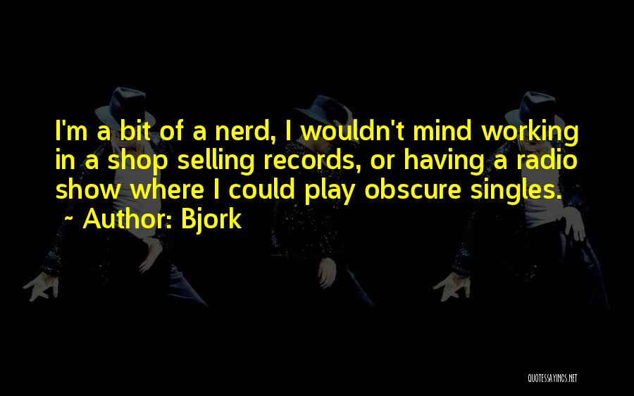 Bjork Quotes: I'm A Bit Of A Nerd, I Wouldn't Mind Working In A Shop Selling Records, Or Having A Radio Show