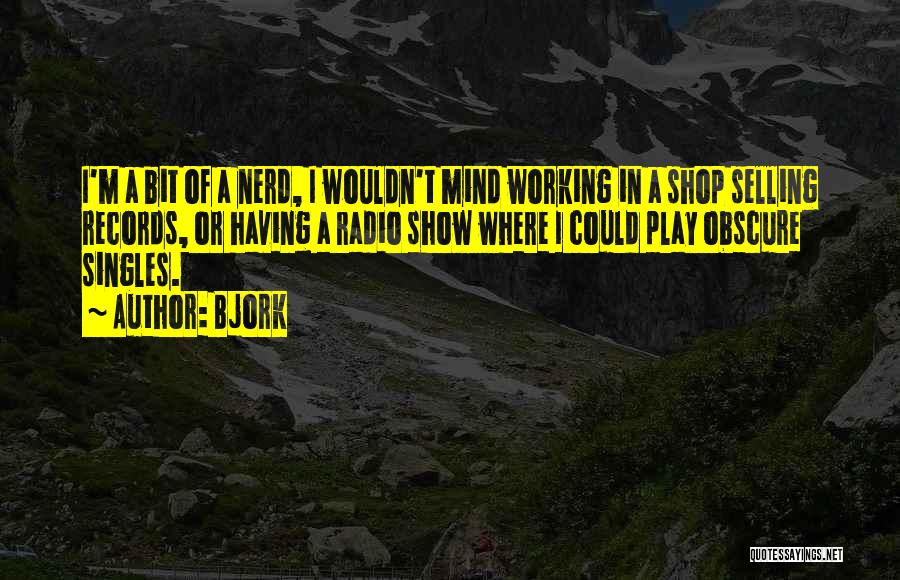 Bjork Quotes: I'm A Bit Of A Nerd, I Wouldn't Mind Working In A Shop Selling Records, Or Having A Radio Show