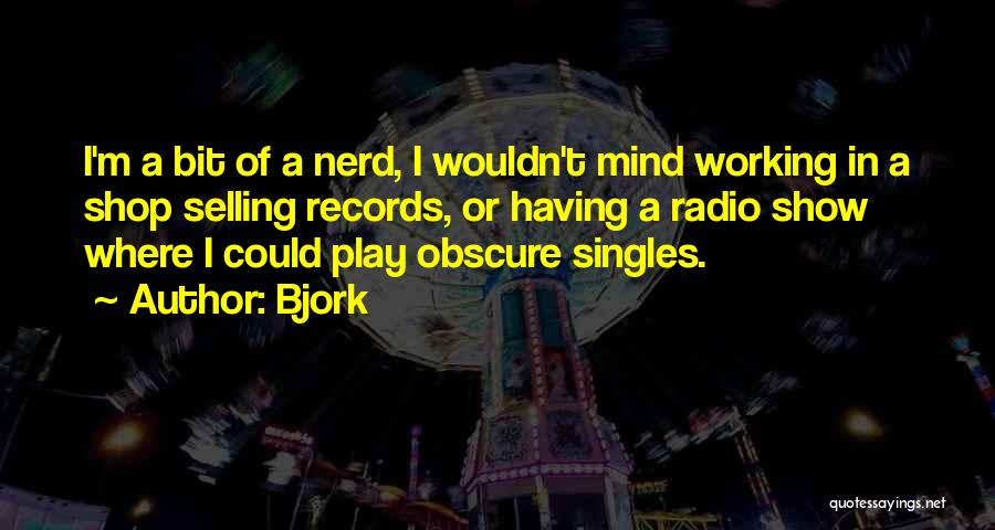 Bjork Quotes: I'm A Bit Of A Nerd, I Wouldn't Mind Working In A Shop Selling Records, Or Having A Radio Show