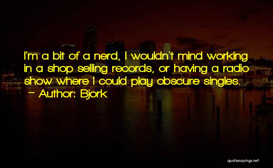 Bjork Quotes: I'm A Bit Of A Nerd, I Wouldn't Mind Working In A Shop Selling Records, Or Having A Radio Show