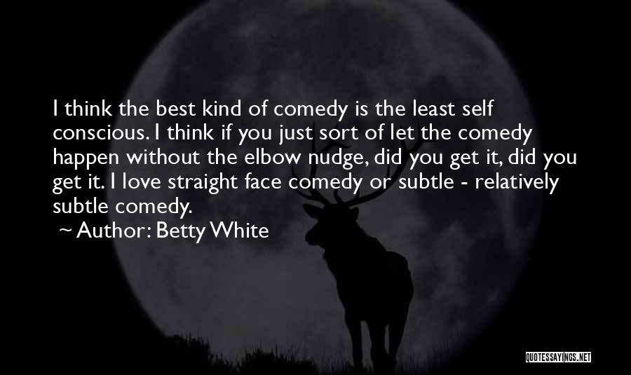 Betty White Quotes: I Think The Best Kind Of Comedy Is The Least Self Conscious. I Think If You Just Sort Of Let