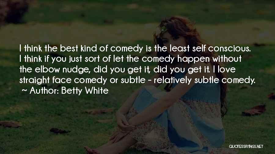 Betty White Quotes: I Think The Best Kind Of Comedy Is The Least Self Conscious. I Think If You Just Sort Of Let