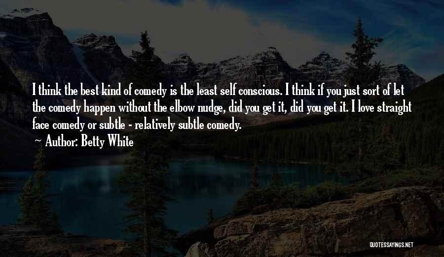 Betty White Quotes: I Think The Best Kind Of Comedy Is The Least Self Conscious. I Think If You Just Sort Of Let