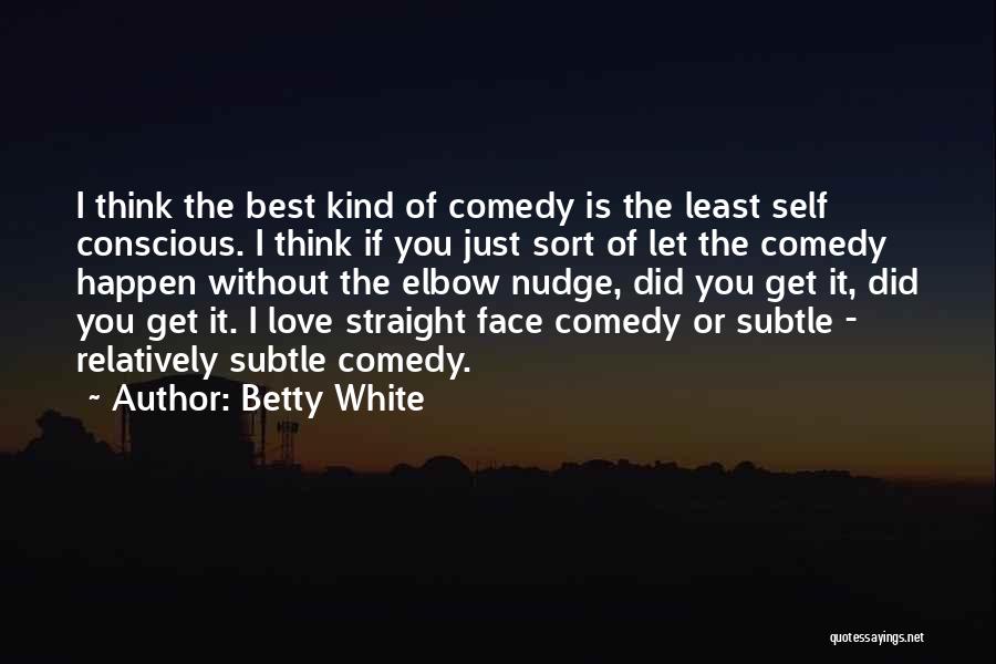 Betty White Quotes: I Think The Best Kind Of Comedy Is The Least Self Conscious. I Think If You Just Sort Of Let