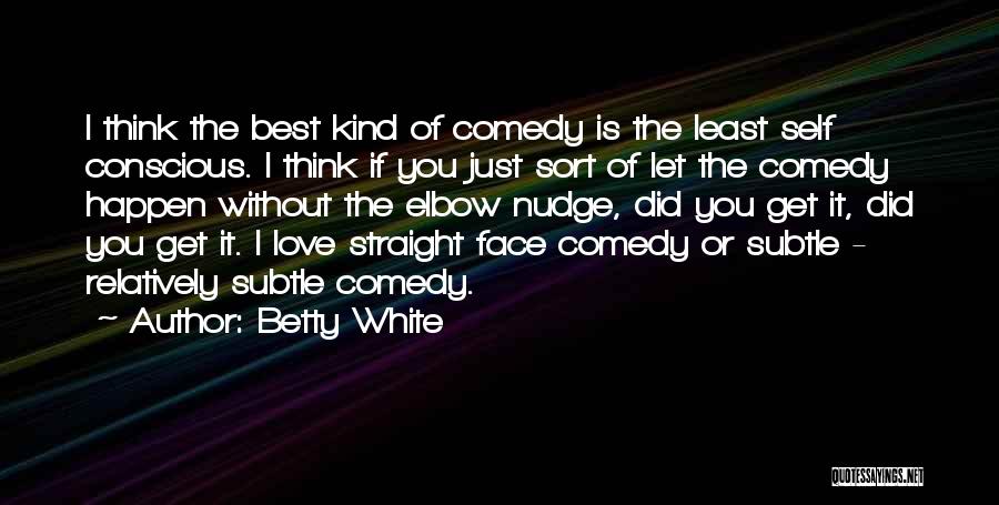 Betty White Quotes: I Think The Best Kind Of Comedy Is The Least Self Conscious. I Think If You Just Sort Of Let