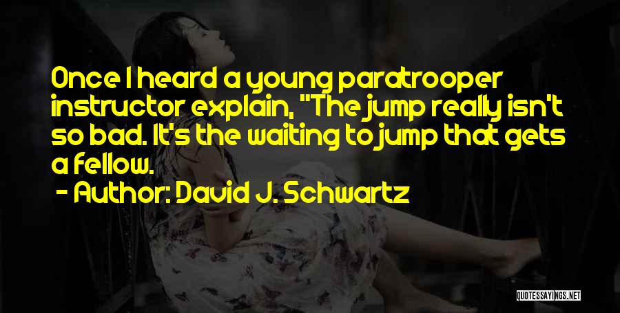 David J. Schwartz Quotes: Once I Heard A Young Paratrooper Instructor Explain, The Jump Really Isn't So Bad. It's The Waiting To Jump That