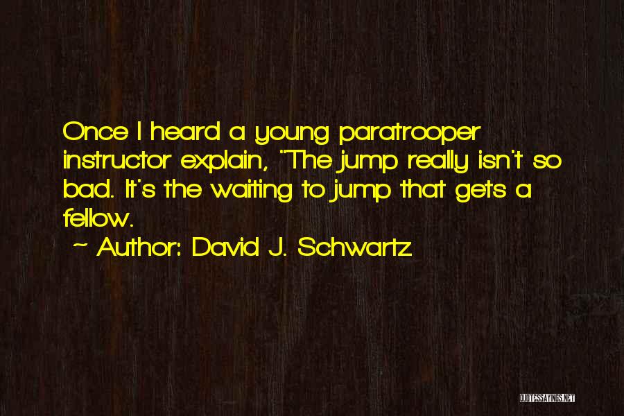 David J. Schwartz Quotes: Once I Heard A Young Paratrooper Instructor Explain, The Jump Really Isn't So Bad. It's The Waiting To Jump That