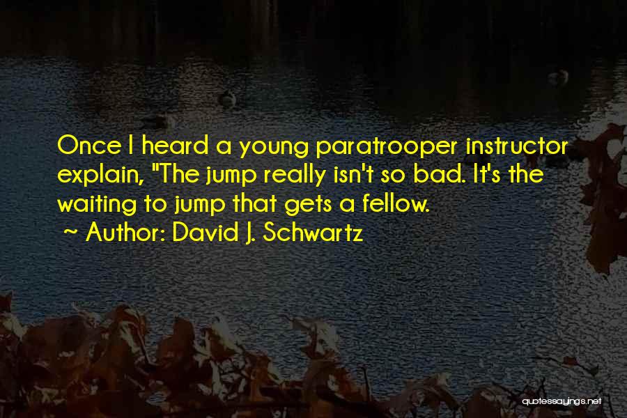 David J. Schwartz Quotes: Once I Heard A Young Paratrooper Instructor Explain, The Jump Really Isn't So Bad. It's The Waiting To Jump That