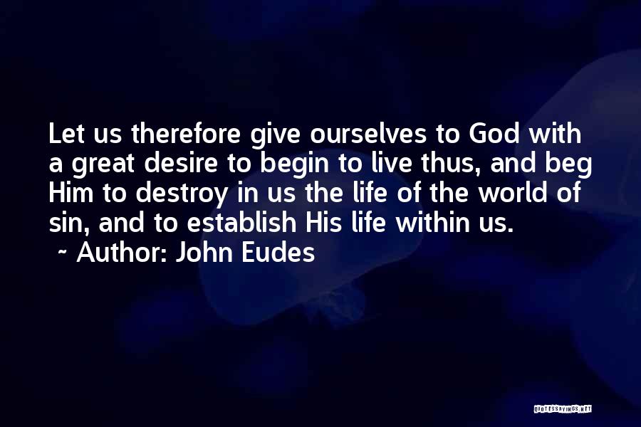 John Eudes Quotes: Let Us Therefore Give Ourselves To God With A Great Desire To Begin To Live Thus, And Beg Him To