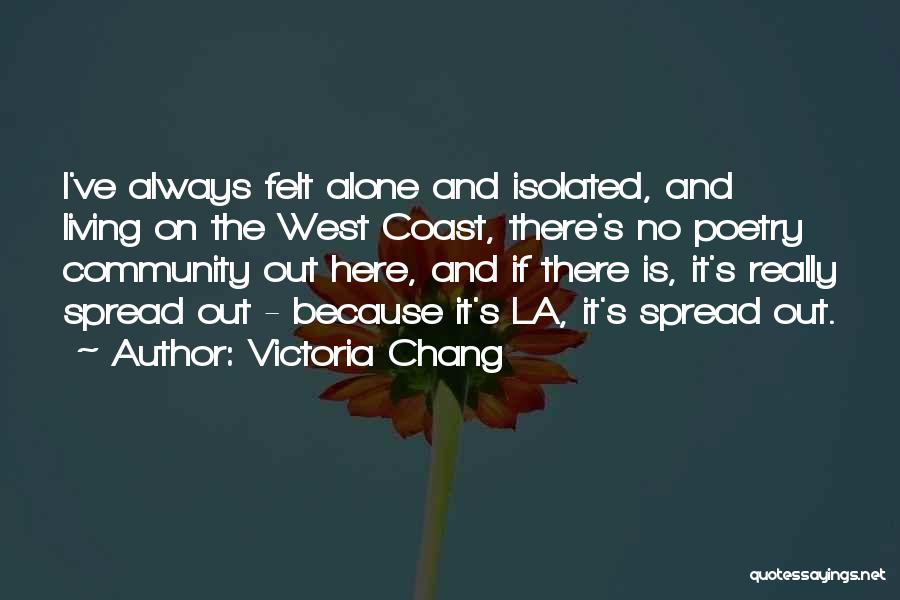 Victoria Chang Quotes: I've Always Felt Alone And Isolated, And Living On The West Coast, There's No Poetry Community Out Here, And If